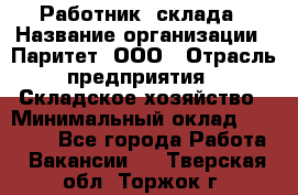 Работник  склада › Название организации ­ Паритет, ООО › Отрасль предприятия ­ Складское хозяйство › Минимальный оклад ­ 25 000 - Все города Работа » Вакансии   . Тверская обл.,Торжок г.